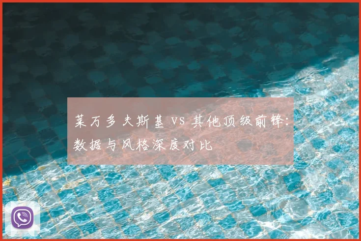 莱万多夫斯基 vs 其他顶级前锋：数据与风格深度对比