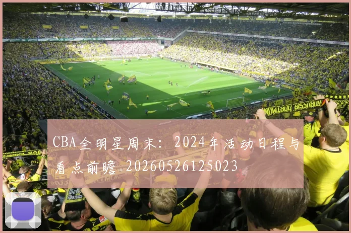 CBA全明星周末：2024年活动日程与看点前瞻_20260526125023