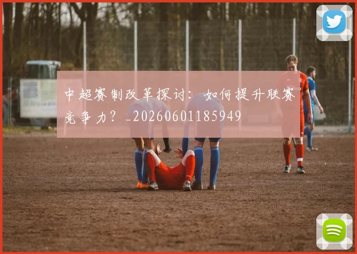 中超赛制改革探讨：如何提升联赛竞争力？_20260601185949