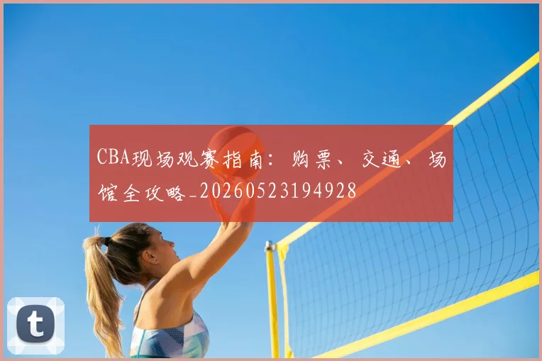 CBA现场观赛指南：购票、交通、场馆全攻略_20260523194928
