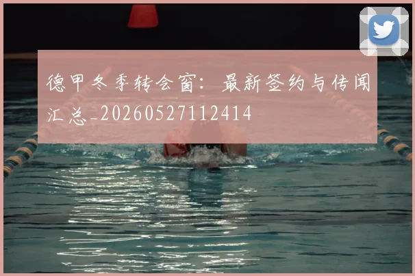 德甲冬季转会窗:最新签约与传闻汇总_20260527112414