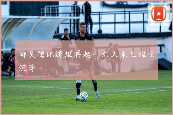 都灵德比烽烟再起，尤文米兰谁主沉浮