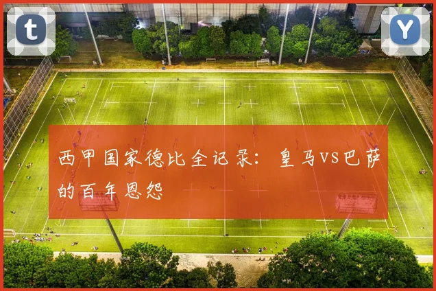 西甲国家德比全记录：皇马vs巴萨的百年恩怨