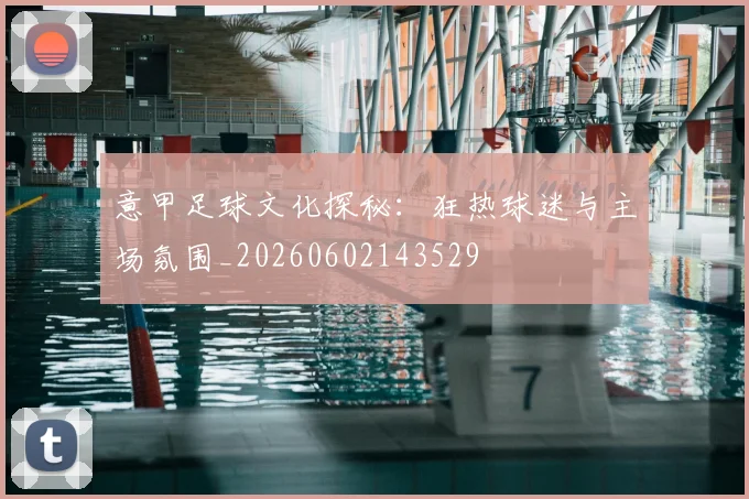 意甲足球文化探秘：狂热球迷与主场氛围_20260602143529