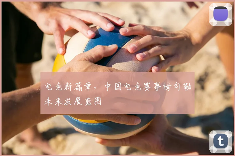 电竞新篇章,中国电竞赛事榜勾勒未来发展蓝图
