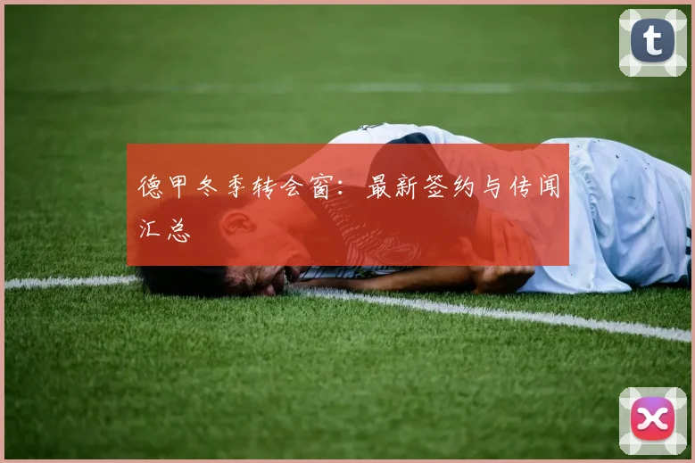 德甲冬季转会窗：最新签约与传闻汇总