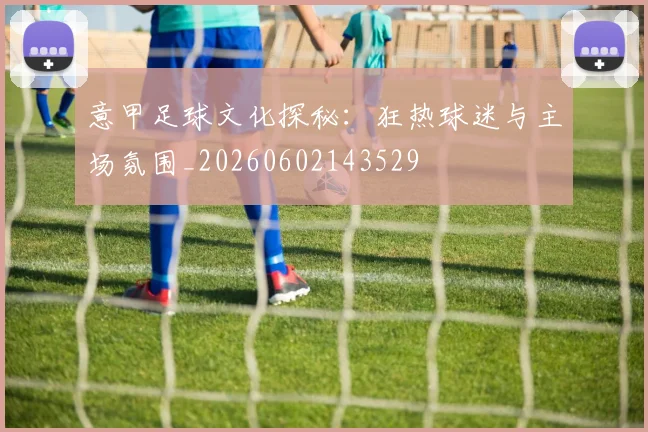 意甲足球文化探秘：狂热球迷与主场氛围_20260602143529