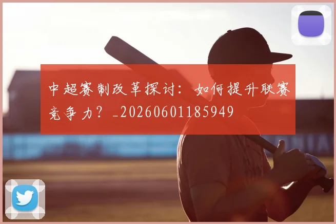 中超赛制改革探讨:如何提升联赛竞争力?_20260601185949