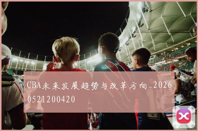 CBA未来发展趋势与改革方向_20260521200420