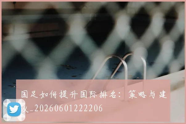 国足如何提升国际排名:策略与建议_20260601222206