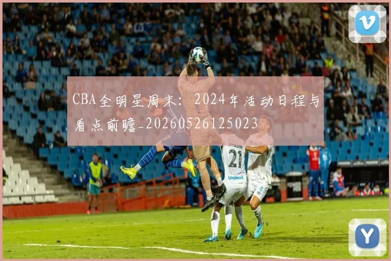 CBA全明星周末：2024年活动日程与看点前瞻_20260526125023