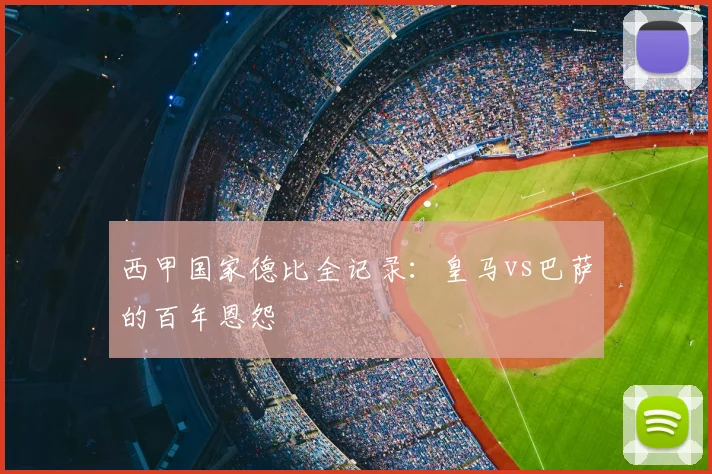 西甲国家德比全记录:皇马vs巴萨的百年恩怨
